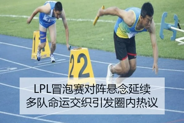 LPL冒泡赛对阵悬念延续 多队命运交织引发圈内热议